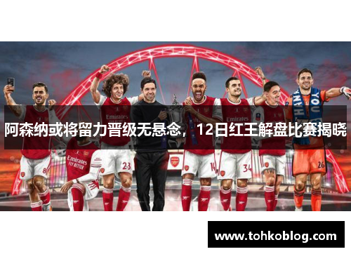 阿森纳或将留力晋级无悬念，12日红王解盘比赛揭晓